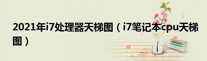 2021年i7处理器天梯图 你知道i7笔记本cpu天梯图吗？